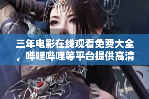 三年电影在线观看免费大全，哔哩哔哩等平台提供高清资源