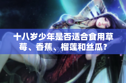 十八岁少年是否适合食用草莓、香蕉、榴莲和丝瓜？