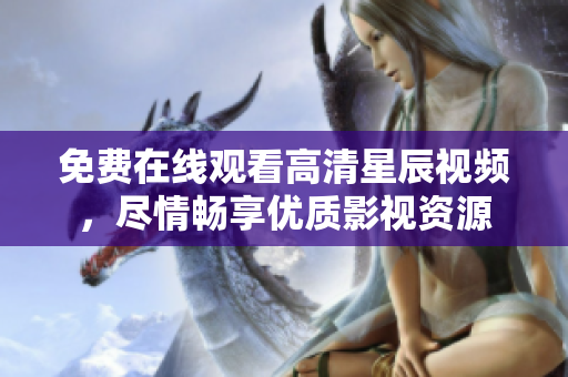 免费在线观看高清星辰视频，尽情畅享优质影视资源