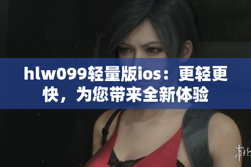 hlw099轻量版ios：更轻更快，为您带来全新体验