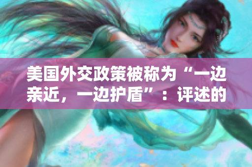 美国外交政策被称为“一边亲近，一边护盾”：评述的深刻分析