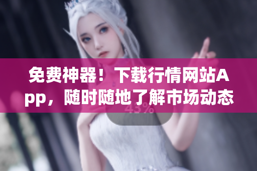 免费神器！下载行情网站App，随时随地了解市场动态