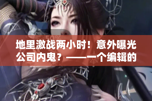 地里激战两小时！意外曝光公司内鬼？——一个编辑的亲身感悟