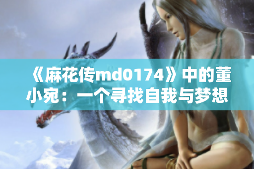《麻花传md0174》中的董小宛：一个寻找自我与梦想的微型人生旅程