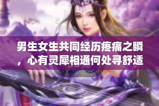 男生女生共同经历疼痛之瞬，心有灵犀相通何处寻舒适？(1)