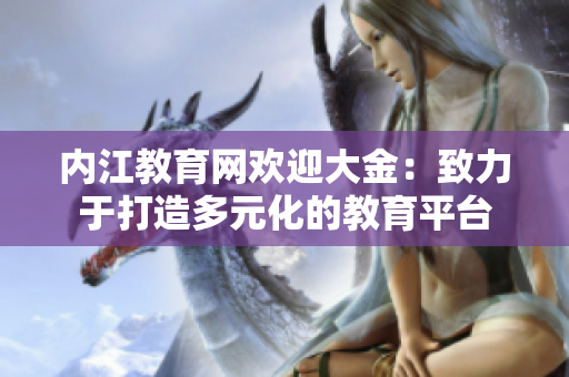 内江教育网欢迎大金：致力于打造多元化的教育平台