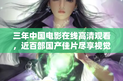 三年中国电影在线高清观看，近百部国产佳片尽享视觉盛宴