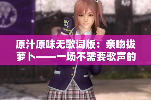 原汁原味无歌词版：亲吻拔萝卜——一场不需要歌声的爱情抒发