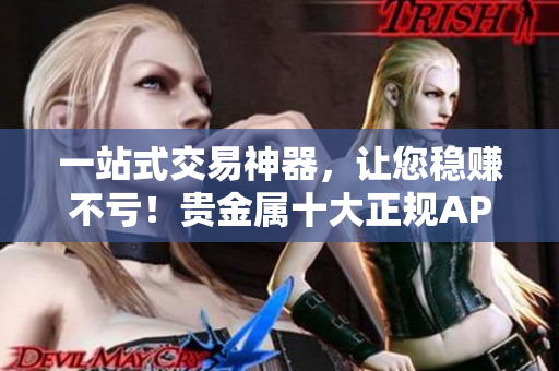 一站式交易神器，让您稳赚不亏！贵金属十大正规APP平台全面评测