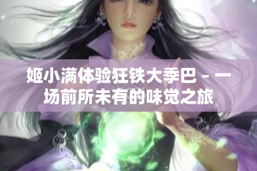 姬小满体验狂铁大季巴 – 一场前所未有的味觉之旅