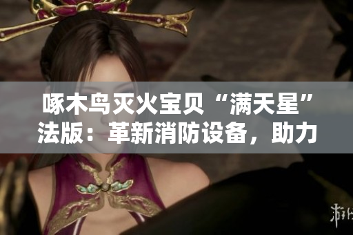 啄木鸟灭火宝贝“满天星”法版：革新消防设备，助力火场救援