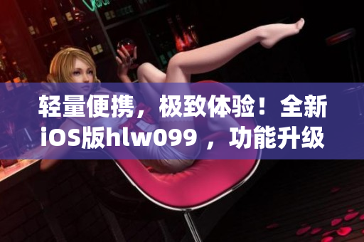 轻量便携，极致体验！全新iOS版hlw099 ，功能升级无限畅享！(1)