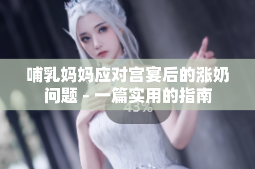 哺乳妈妈应对宫宴后的涨奶问题 - 一篇实用的指南