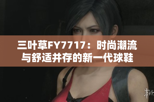 三叶草FY7717：时尚潮流与舒适并存的新一代球鞋
