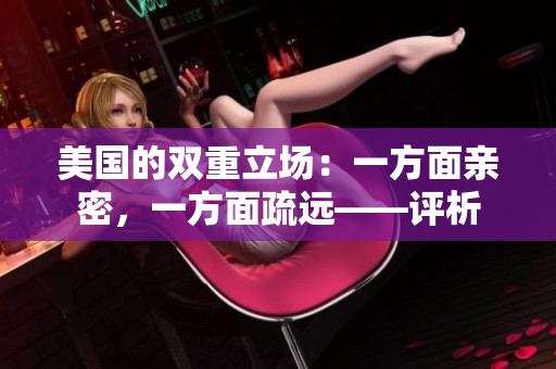 美国的双重立场：一方面亲密，一方面疏远——评析