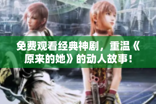 免费观看经典神剧，重温《原来的她》的动人故事！
