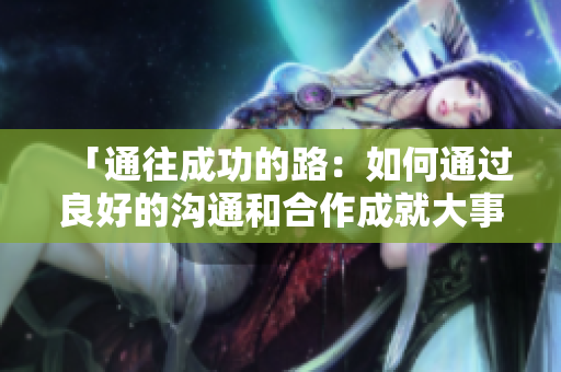 「通往成功的路：如何通过良好的沟通和合作成就大事业」
