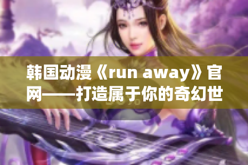 韩国动漫《run away》官网——打造属于你的奇幻世界(1)