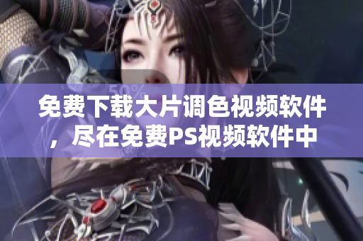 免费下载大片调色视频软件，尽在免费PS视频软件中
