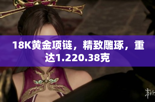 18K黄金项链，精致雕琢，重达1.220.38克