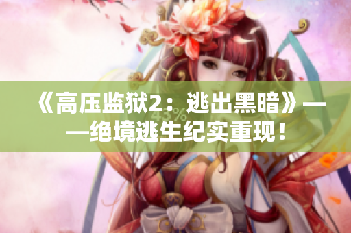 《高压监狱2：逃出黑暗》——绝境逃生纪实重现！