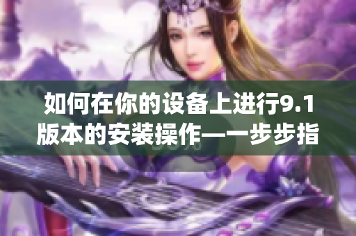 如何在你的设备上进行9.1版本的安装操作—一步步指导(1)