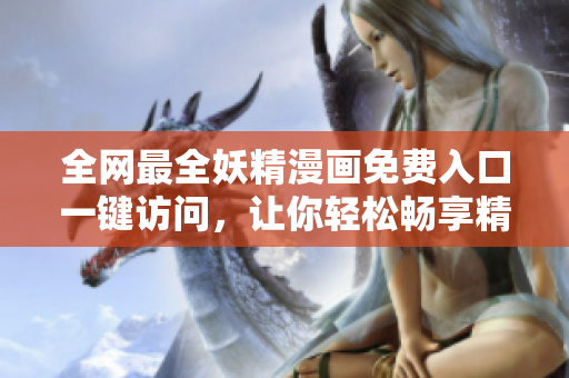 全网最全妖精漫画免费入口一键访问，让你轻松畅享精彩漫画！
