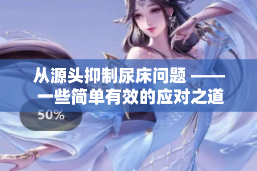 从源头抑制尿床问题 —— 一些简单有效的应对之道
