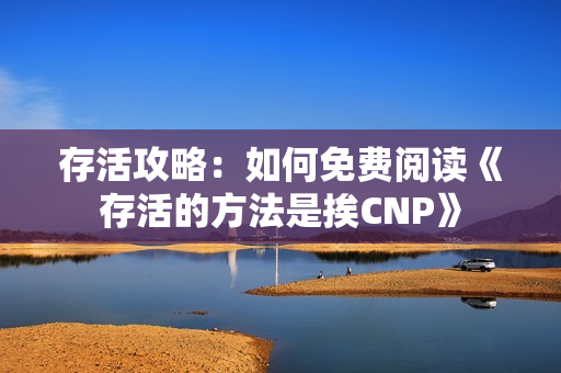 存活攻略：如何免费阅读《存活的方法是挨CNP》