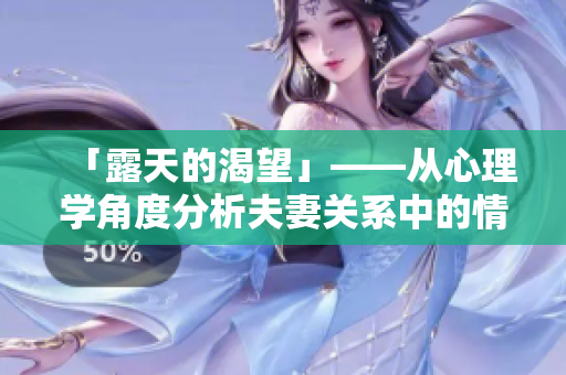 「露天的渴望」——从心理学角度分析夫妻关系中的情感表达方式