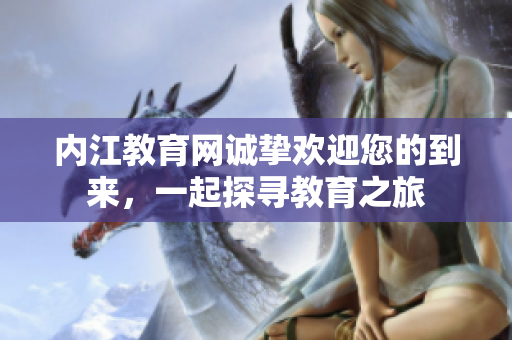 内江教育网诚挚欢迎您的到来，一起探寻教育之旅