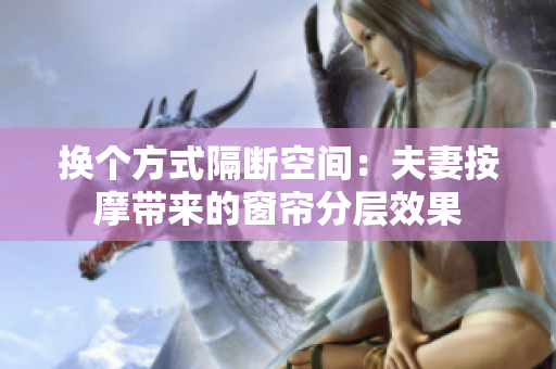 换个方式隔断空间：夫妻按摩带来的窗帘分层效果