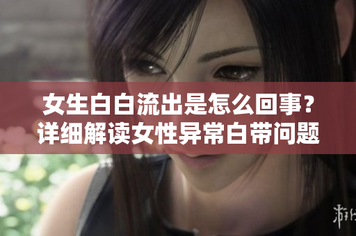 女生白白流出是怎么回事？详细解读女性异常白带问题