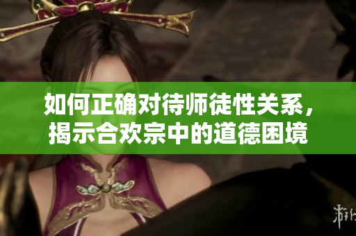如何正确对待师徒性关系，揭示合欢宗中的道德困境