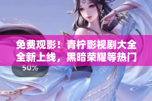 免费观影！青柠影视剧大全全新上线，黑暗荣耀等热门剧目应有尽有
