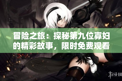 冒险之旅：探秘第九位寡妇的精彩故事，限时免费观看