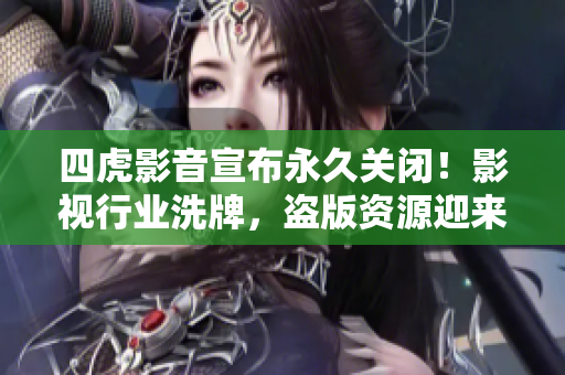 四虎影音宣布永久关闭！影视行业洗牌，盗版资源迎来新风口