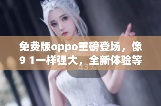 免费版oppo重磅登场，像9 1一样强大，全新体验等你来拥有(1)