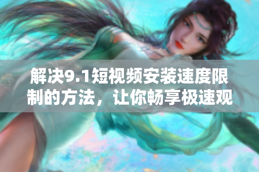 解决9.1短视频安装速度限制的方法，让你畅享极速观影体验