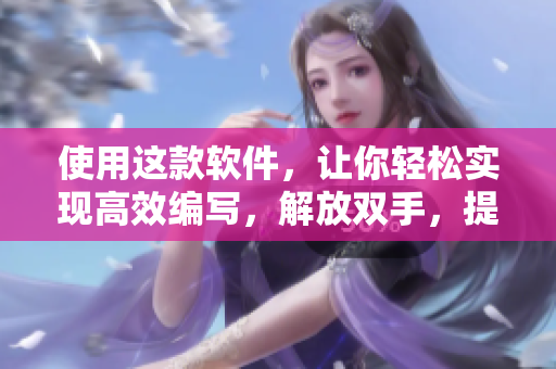 使用这款软件，让你轻松实现高效编写，解放双手，提升生产力！