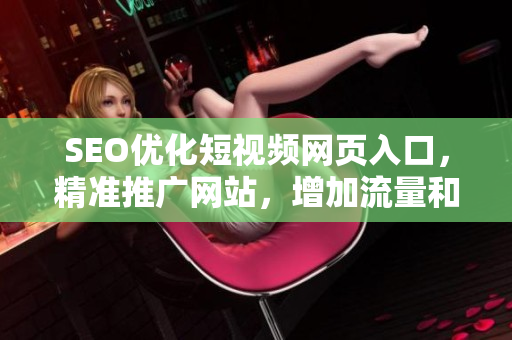 SEO优化短视频网页入口，精准推广网站，增加流量和转化