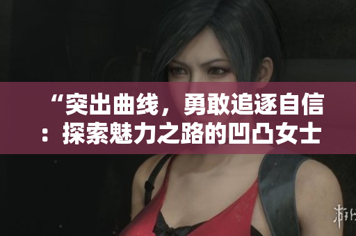 “突出曲线，勇敢追逐自信：探索魅力之路的凹凸女士”