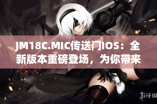 JM18C.MIC传送门IOS：全新版本重磅登场，为你带来无限可能！(1)