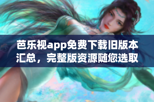 芭乐视app免费下载旧版本汇总，完整版资源随您选取
