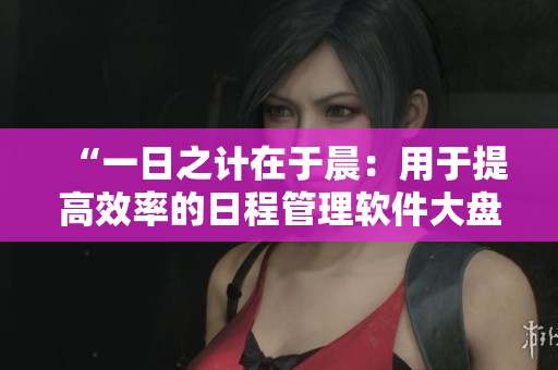 “一日之计在于晨：用于提高效率的日程管理软件大盘点”