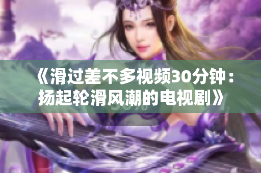 《滑过差不多视频30分钟：扬起轮滑风潮的电视剧》