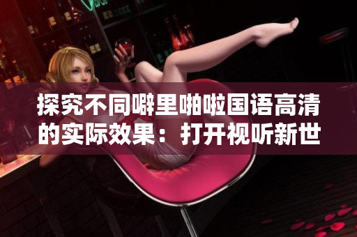探究不同噼里啪啦国语高清的实际效果：打开视听新世界
