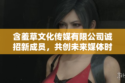 含羞草文化传媒有限公司诚招新成员，共创未来媒体时代