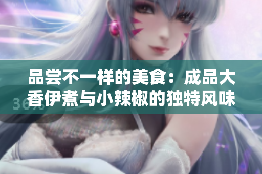 品尝不一样的美食：成品大香伊煮与小辣椒的独特风味