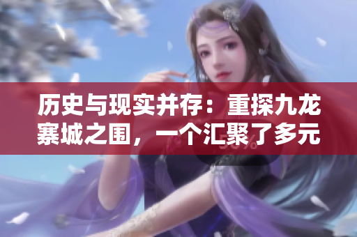历史与现实并存：重探九龙寨城之围，一个汇聚了多元文化的奇迹城市
